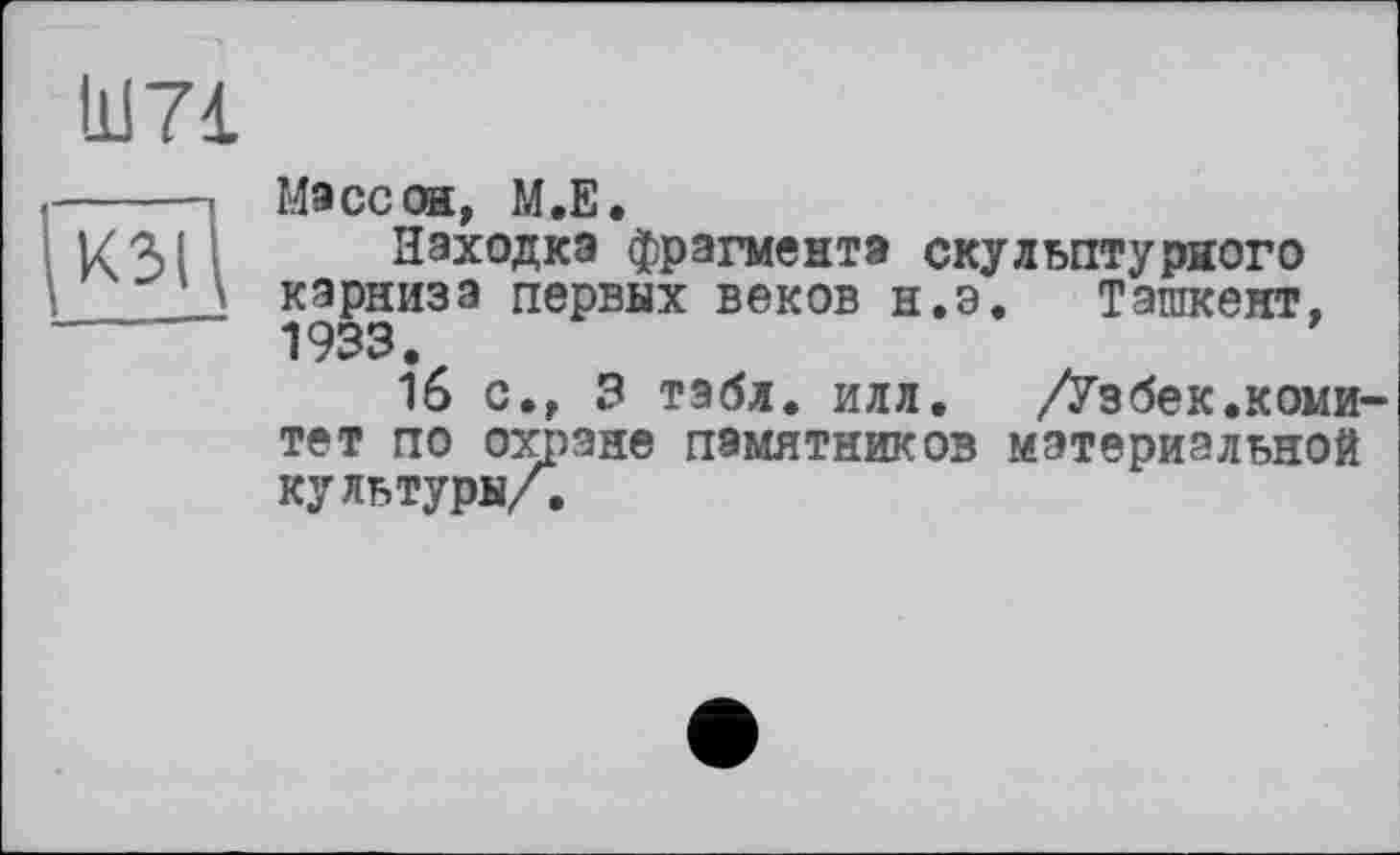 ﻿Ilf 71
кзГі
Масс он, М.Е.
Находка фрагмента скульптурного карниза первых веков н.э. Ташкент, 1933.
16 с., 3 табл. илл. /Узбек.коми-тет по охране памятников материальной культуры/.